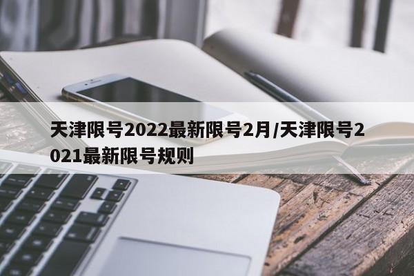 天津限号2022最新限号2月/天津限号2021最新限号规则