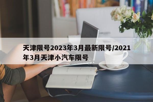 天津限号2023年3月最新限号/2021年3月天津小汽车限号