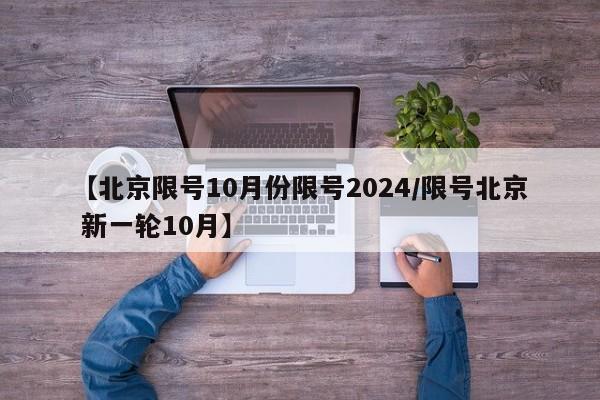【北京限号10月份限号2024/限号北京 新一轮10月】