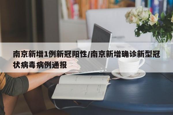 南京新增1例新冠阳性/南京新增确诊新型冠状病毒病例通报