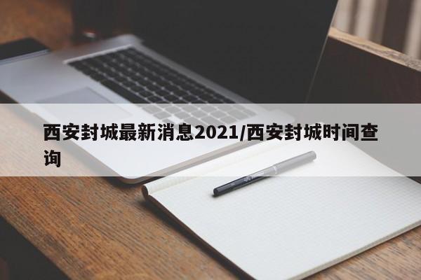 西安封城最新消息2021/西安封城时间查询