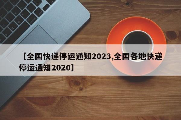 【全国快递停运通知2023,全国各地快递停运通知2020】