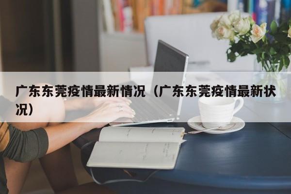广东东莞疫情最新情况(广东东莞疫情最新状况)