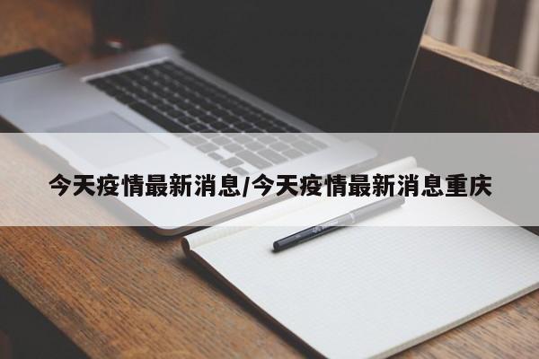 今天疫情最新消息/今天疫情最新消息重庆