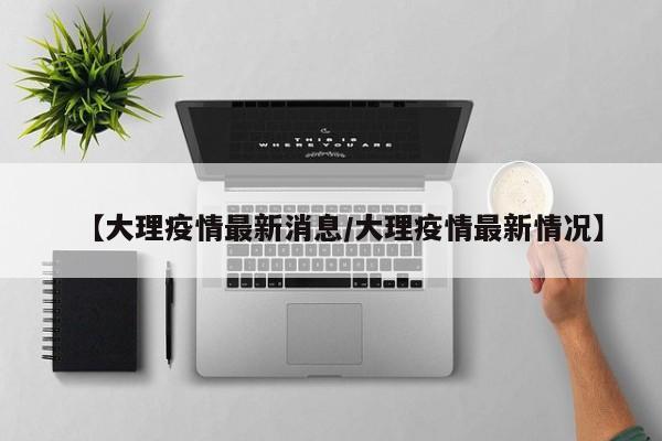 【大理疫情最新消息/大理疫情最新情况】