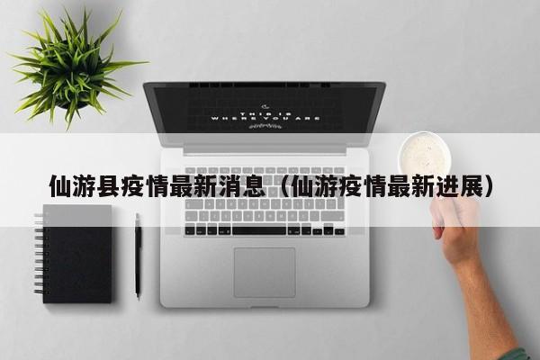 仙游县疫情最新消息(仙游疫情最新进展)