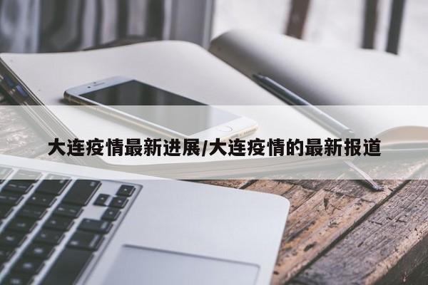 大连疫情最新进展/大连疫情的最新报道