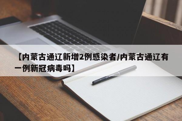 【内蒙古通辽新增2例感染者/内蒙古通辽有一例新冠病毒吗】