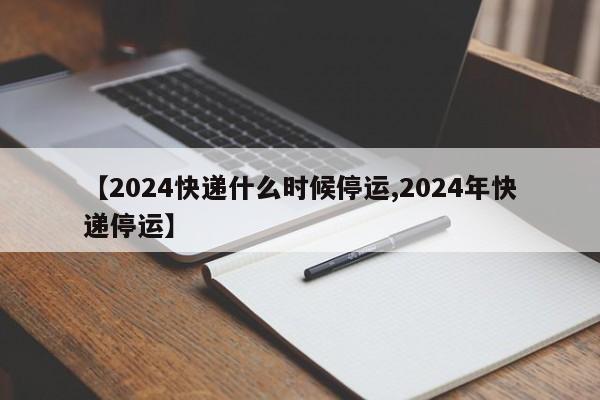 【2024快递什么时候停运,2024年快递停运】