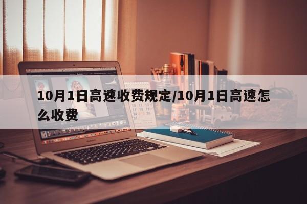 10月1日高速收费规定/10月1日高速怎么收费