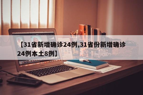 【31省新增确诊24例,31省份新增确诊24例本土8例】