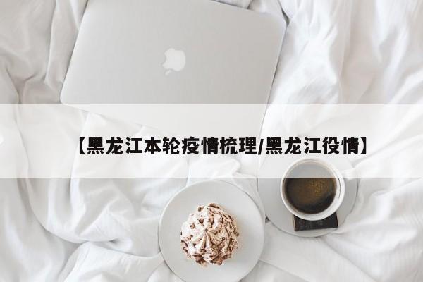 【黑龙江本轮疫情梳理/黑龙江役情】