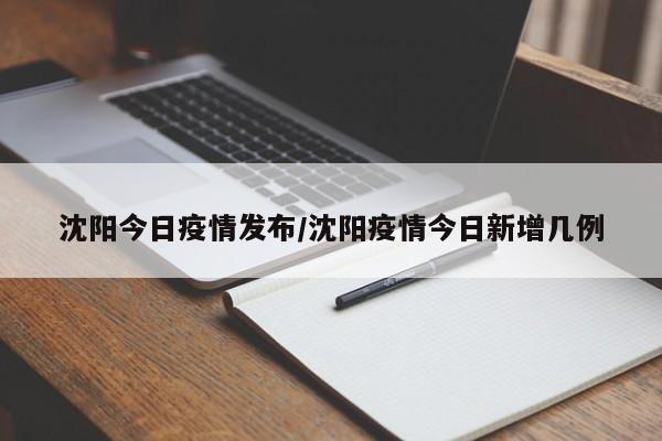 沈阳今日疫情发布/沈阳疫情今日新增几例