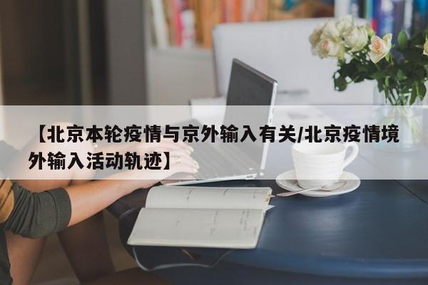 【北京本轮疫情与京外输入有关/北京疫情境外输入活动轨迹】