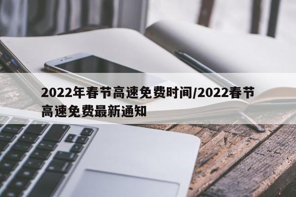 2022年春节高速免费时间/2022春节高速免费最新通知