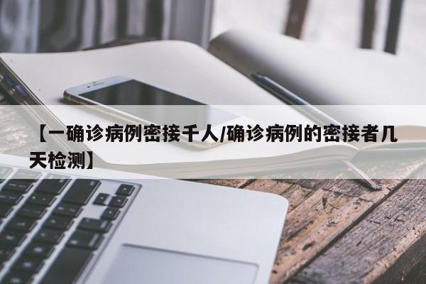 【一确诊病例密接千人/确诊病例的密接者几天检测】