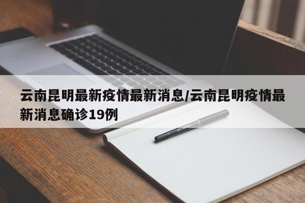 云南昆明最新疫情最新消息/云南昆明疫情最新消息确诊19例
