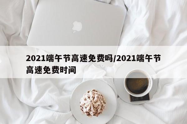 2021端午节高速免费吗/2021端午节高速免费时间