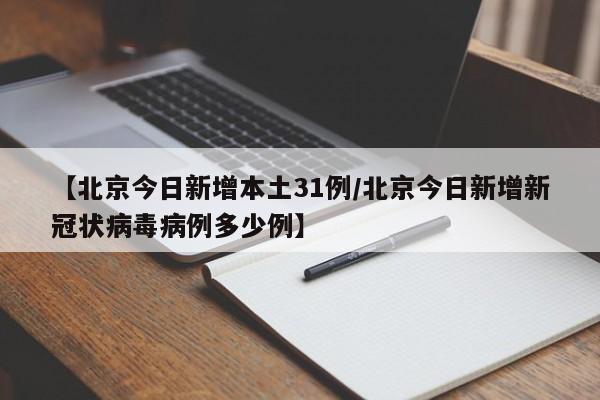 【北京今日新增本土31例/北京今日新增新冠状病毒病例多少例】