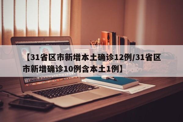 【31省区市新增本土确诊12例/31省区市新增确诊10例含本土1例】