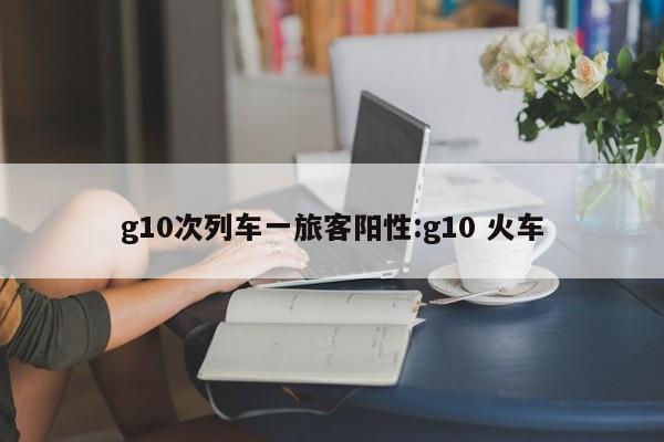 g10次列车一旅客阳性:g10 火车