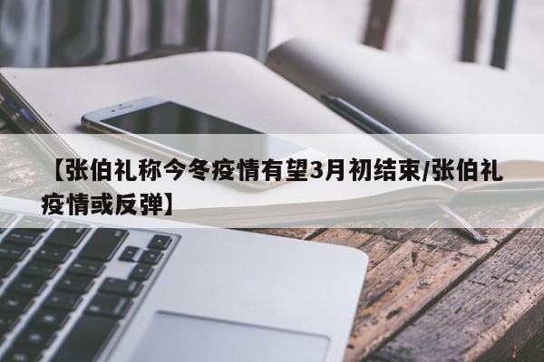 【张伯礼称今冬疫情有望3月初结束/张伯礼疫情或反弹】