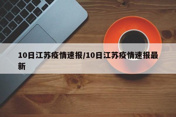 10日江苏疫情速报/10日江苏疫情速报最新