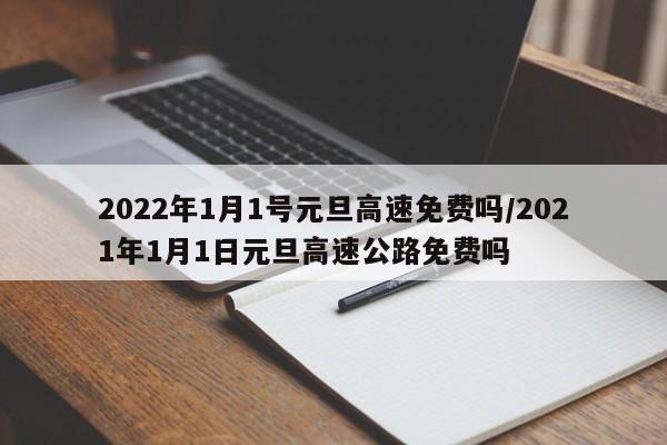 2022年1月1号元旦高速免费吗/2021年1月1日元旦高速公路免费吗