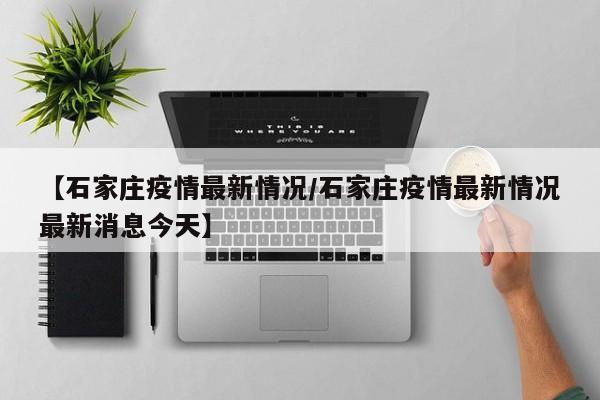 【石家庄疫情最新情况/石家庄疫情最新情况最新消息今天】