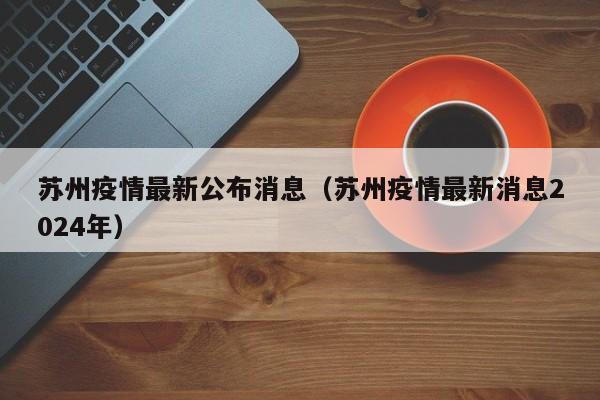 苏州疫情最新公布消息(苏州疫情最新消息2024年)