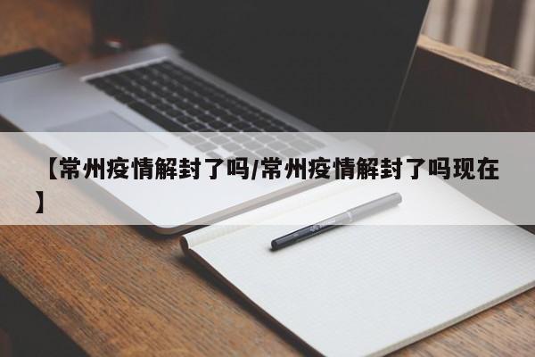 【常州疫情解封了吗/常州疫情解封了吗现在】