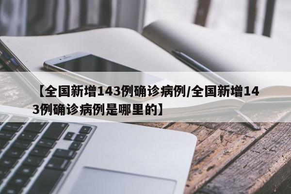 【全国新增143例确诊病例/全国新增143例确诊病例是哪里的】