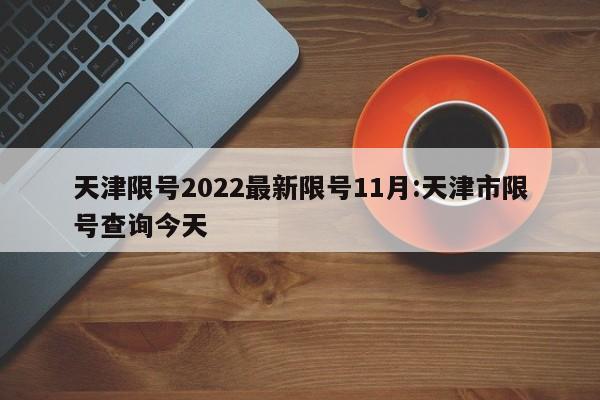 天津限号2022最新限号11月:天津市限号查询今天