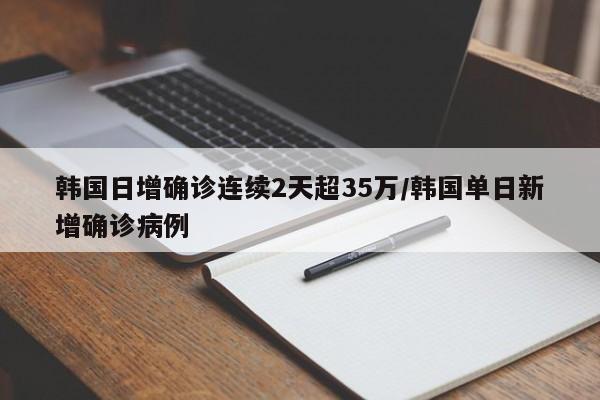 韩国日增确诊连续2天超35万/韩国单日新增确诊病例